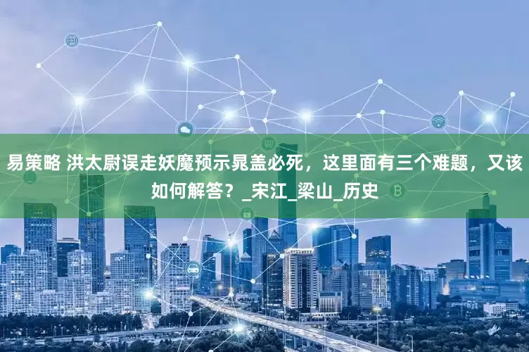 易策略 洪太尉误走妖魔预示晁盖必死，这里面有三个难题，又该如何解答？_宋江_梁山_历史