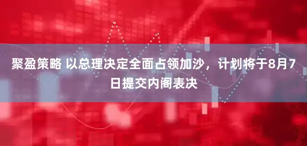 聚盈策略 以总理决定全面占领加沙，计划将于8月7日提交内阁表决