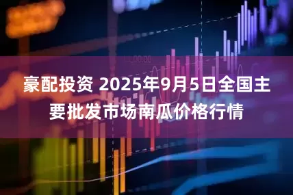 豪配投资 2025年9月5日全国主要批发市场南瓜价格行情