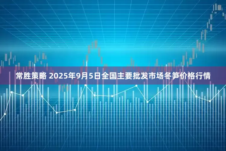 常胜策略 2025年9月5日全国主要批发市场冬笋价格行情