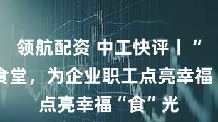 领航配资 中工快评丨“共享”食堂，为企业职工点亮幸福“食”光