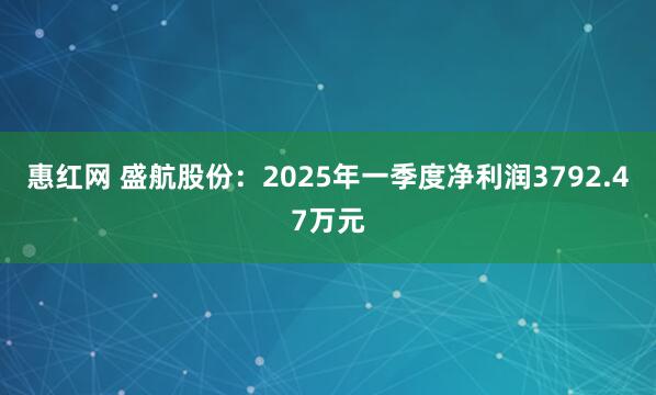 惠红网 盛航股份：2025年一季度净利润3792.47万元