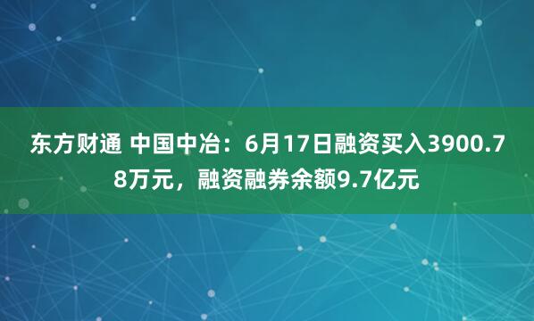 东方财通 中国中冶：6月17日融资买入3900.78万元，融资融券余额9.7亿元