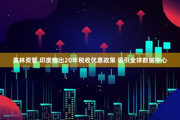美林资管 印度推出20年税收优惠政策 吸引全球数据中心