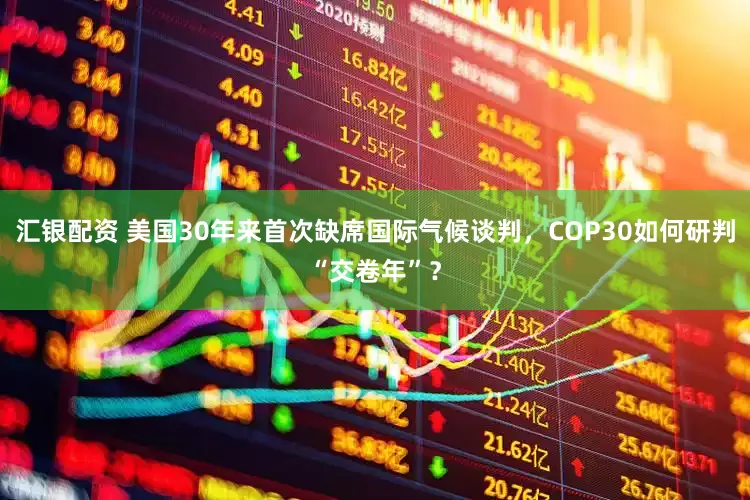 汇银配资 美国30年来首次缺席国际气候谈判，COP30如何研判“交卷年”？