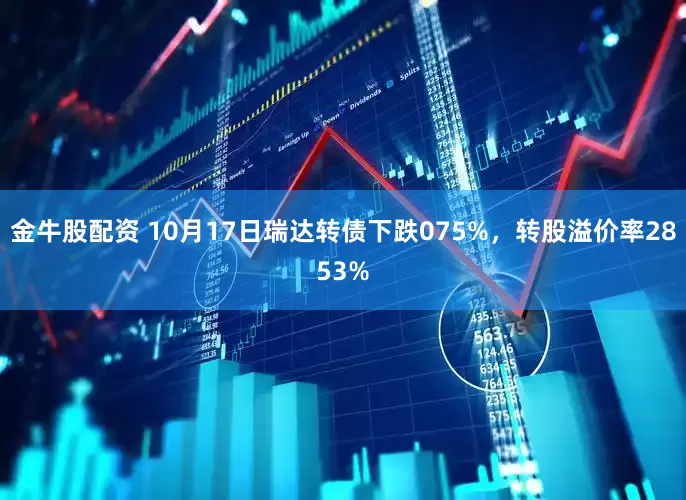 金牛股配资 10月17日瑞达转债下跌075%，转股溢价率2853%