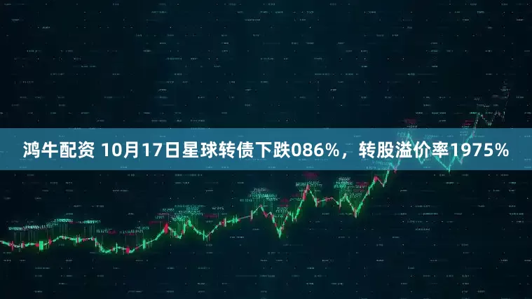 鸿牛配资 10月17日星球转债下跌086%，转股溢价率1975%