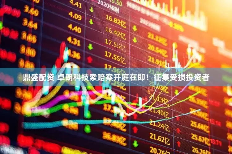 鼎盛配资 卓朗科技索赔案开庭在即！征集受损投资者