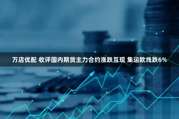 万店优配 收评国内期货主力合约涨跌互现 集运欧线跌6%